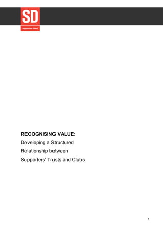1
RECOGNISING VALUE:
Developing a Structured
Relationship between
Supporters’ Trusts and Clubs
 