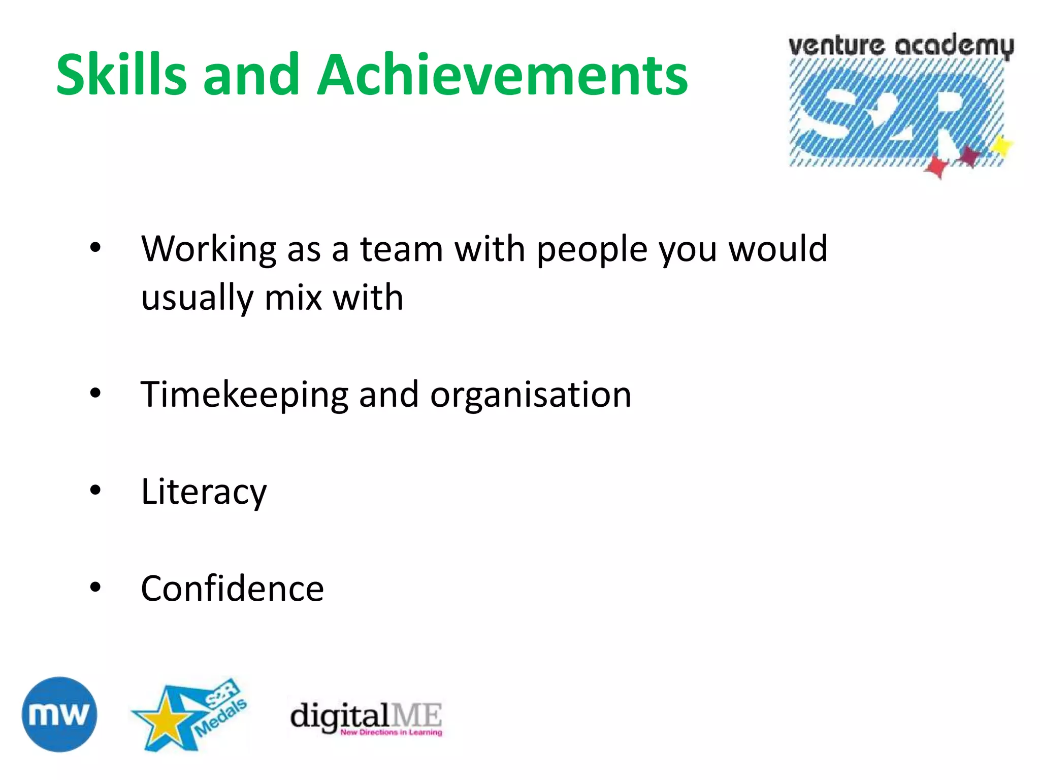 Skills and Achievements

 • Working as a team with people you would
   usually mix with

 • Timekeeping and organisation

 • Literacy

 • Confidence
 