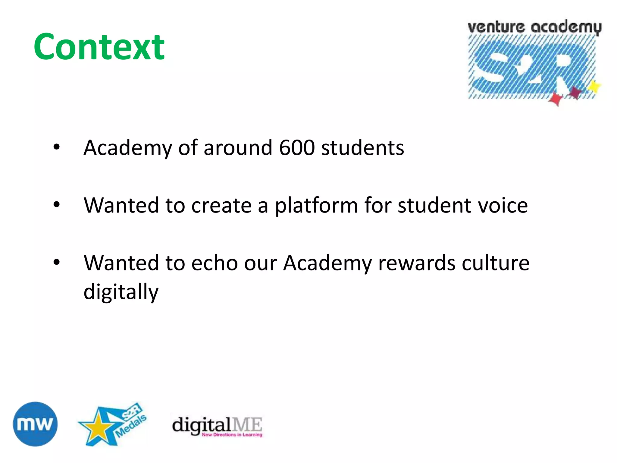 Context

 • Academy of around 600 students

 • Wanted to create a platform for student voice

 • Wanted to echo our Academy rewards culture
   digitally
 
