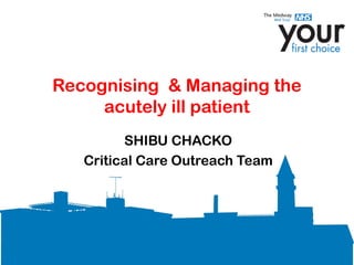 Recognising & Managing the
acutely ill patient
SHIBU CHACKO
Critical Care Outreach Team
 