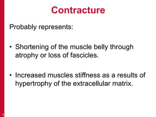 Contracture
Probably represents:
• Shortening of the muscle belly through
atrophy or loss of fascicles.
• Increased muscles stiffness as a results of
hypertrophy of the extracellular matrix.
14
 