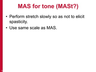 MAS for tone (MASt?)
• Perform stretch slowly so as not to elicit
spasticity.
• Use same scale as MAS.
37
 