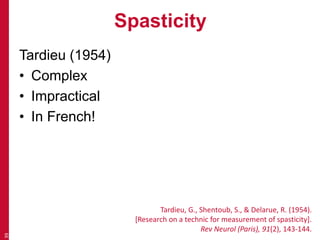 Spasticity
Tardieu (1954)
• Complex
• Impractical
• In French!
39
Tardieu, G., Shentoub, S., & Delarue, R. (1954).
[Research on a technic for measurement of spasticity].
Rev Neurol (Paris), 91(2), 143-144.
 
