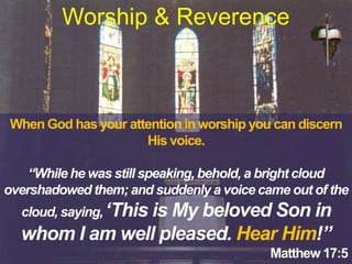 When God has your attention in worship you can discern
His voice.
“While he was still speaking, behold, a bright cloud
overshadowed them; and suddenly a voice came out of the
cloud, saying, ‘This is My beloved Son in
whom I am well pleased. Hear Him!”
Matthew 17:5
Worship & Reverence
 