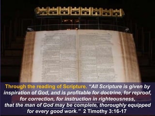 Through the reading of Scripture. “All Scripture is given by
inspiration of God, and is profitable for doctrine, for reproof,
for correction, for instruction in righteousness,
that the man of God may be complete, thoroughly equipped
for every good work.” 2 Timothy 3:16-17
 