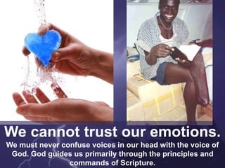 We cannot trust our emotions.
We must never confuse voices in our head with the voice of
God. God guides us primarily through the principles and
commands of Scripture.
 