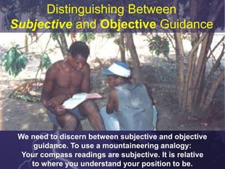 Distinguishing Between
Subjective and Objective Guidance
We need to discern between subjective and objective
guidance. To use a mountaineering analogy:
Your compass readings are subjective. It is relative
to where you understand your position to be.
 