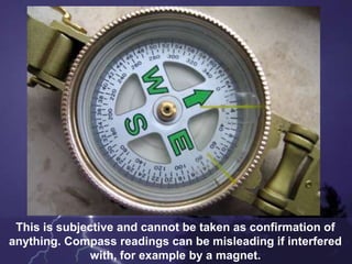 This is subjective and cannot be taken as confirmation of
anything. Compass readings can be misleading if interfered
with, for example by a magnet.
 