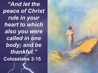 “And let the
peace of Christ
rule in your
heart to which
also you were
called in one
body; and be
thankful.”
Colossians 3:15
 