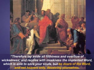 “Therefore lay aside all filthiness and overflow of
wickedness; and receive with meekness the implanted Word,
which is able to save your souls, but be doers of the Word,
and not hearers only, deceiving yourselves.
 
