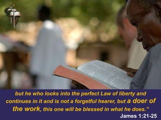 but he who looks into the perfect Law of liberty and
continues in it and is not a forgetful hearer, but a doer of
the work, this one will be blessed in what he does.”
James 1:21-25
 