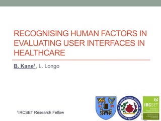 RECOGNISING HUMAN FACTORS IN
EVALUATING USER INTERFACES IN
HEALTHCARE
B. Kane1, L. Longo




 1IRCSET   Research Fellow
 