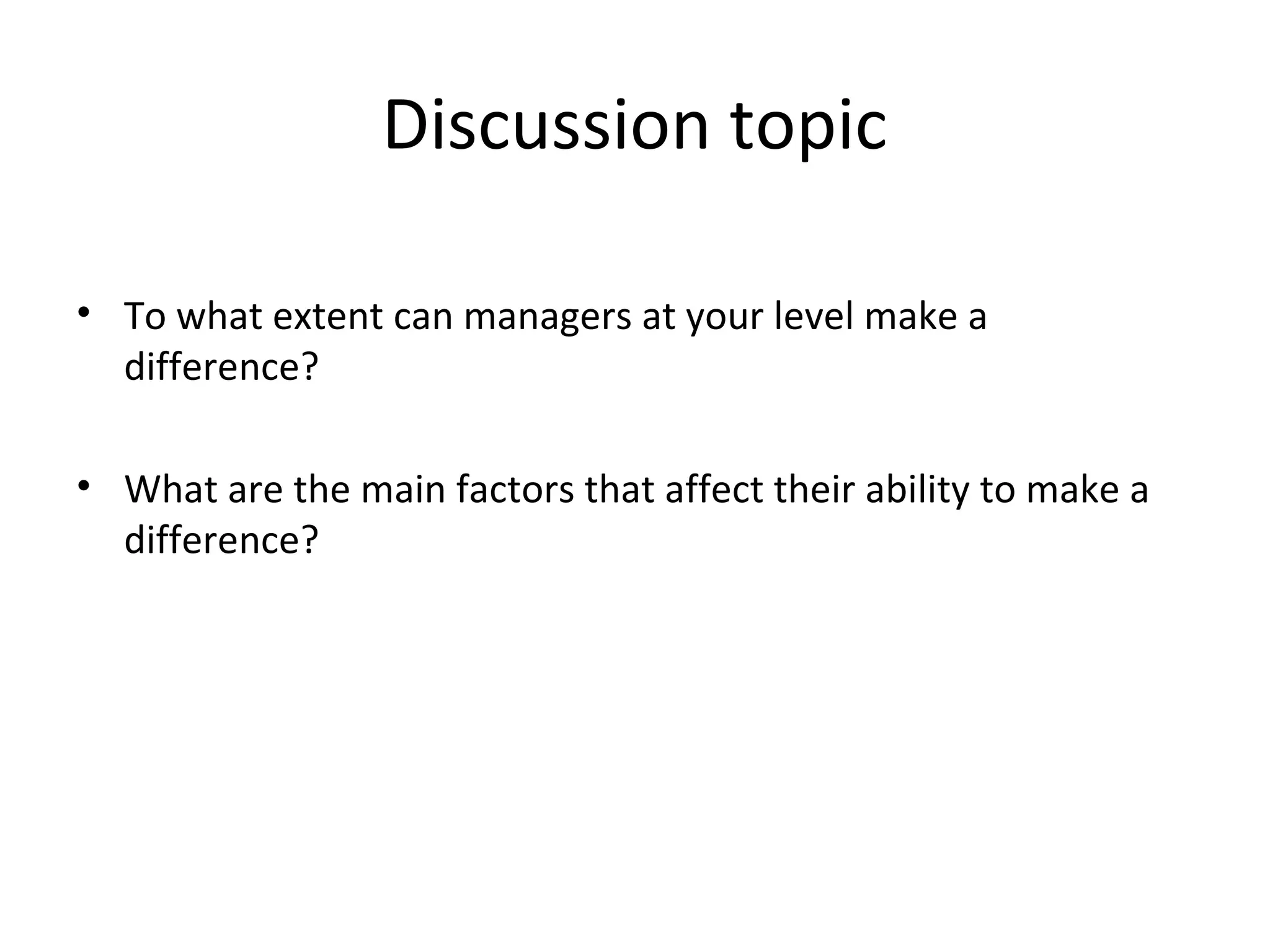 Discussion topic
• To what extent can managers at your level make a
difference?
• What are the main factors that affect their ability to make a
difference?

THE THEORY & PRACTICE OF CHANGE MANAGEMENT 3rd Edition, John Hayes, Palgrave, 2010
22

 
