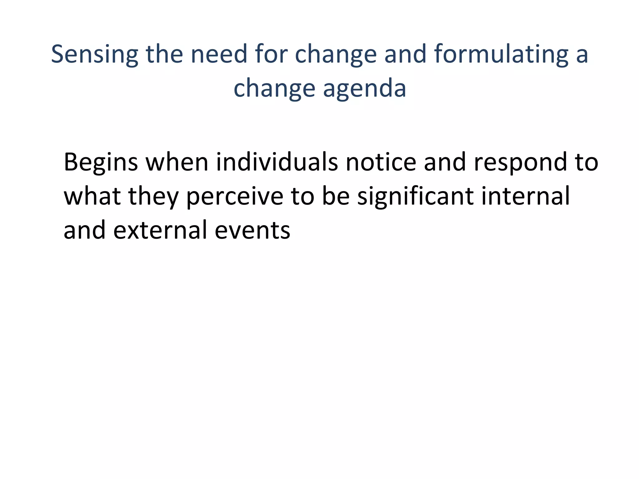 Sensing the need for change and formulating a
change agenda
Begins when individuals notice and respond to
what they perceive to be significant internal
and external events

4

THE THEORY & PRACTICE OF CHANGE MANAGEMENT 3rd Edition, John Hayes, Palgrave, 2010

 