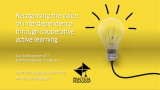 Recognising the value
of interdependence
through cooperative
active learning
Sue Beckingham NTF
Sheffield Hallam University
Practical Pedagogy Conference
#PracticalPedagogoy1
 
