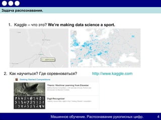 Задача распознавания.



   1. Kaggle – что это? We’re making data science a sport.




 2. Как научиться? Где соревноваться?         http://www.kaggle.com




                        Машинное обучение. Распознавание рукописных цифр.   4
 