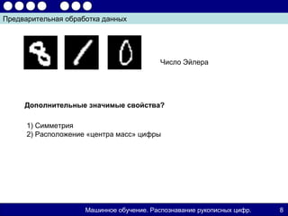 Предварительная обработка данных




                                           Число Эйлера




     Дополнительные значимые свойства?

      1) Симметрия
      2) Расположение «центра масс» цифры




                     Машинное обучение. Распознавание рукописных цифр.   8
 