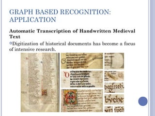 GRAPH BASED RECOGNITION:
APPLICATION
Automatic Transcription of Handwritten Medieval
Text
Digitization of historical documents has become a focus
of intensive research.
 