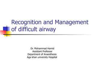 Recognition and Management of difficult airway Dr. Mohammad Hamid Assistant Professor Department of Anaesthesia  Aga khan university Hospital  