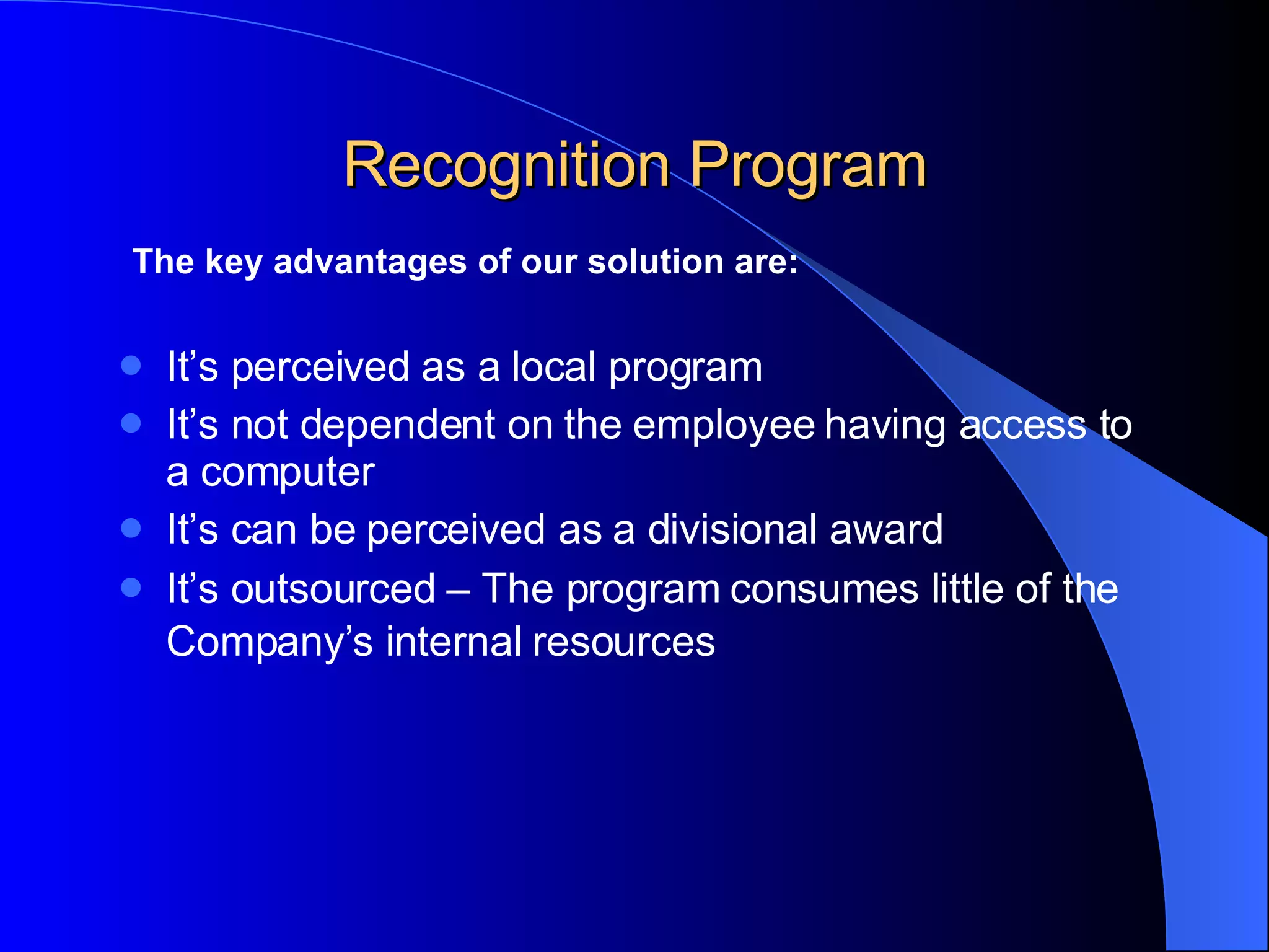 Recognition Program The key advantages of our solution are: It’s perceived as a local program It’s not dependent on the employee having access to a computer It’s can be perceived as a divisional award It’s outsourced – The program consumes little of the Company’s internal resources 