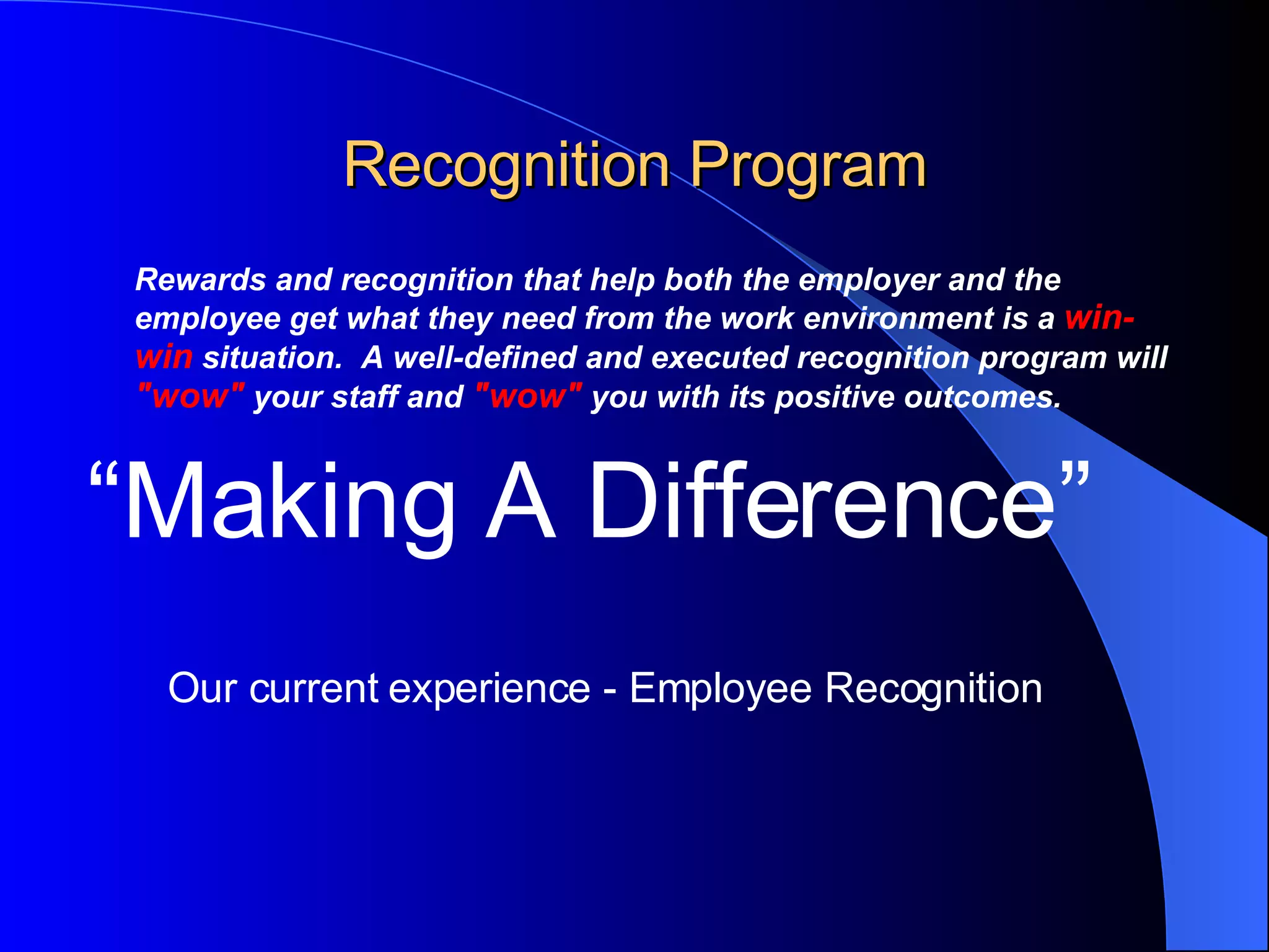 Recognition Program Rewards and recognition that help both the employer and the employee get what they need from the work environment is a   win-win  situation.  A well-defined and executed recognition program will  &quot;wow&quot;  your staff and  &quot;wow&quot;  you with its positive outcomes.  “ Making A Difference” Our current experience - Employee Recognition   
