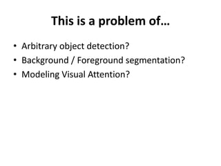 This is a problem of…<br />Arbitrary object detection?<br />Background / Foreground segmentation?<br />Modeling Visual Att...
