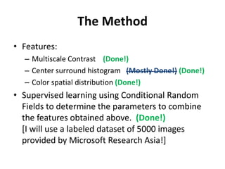 The Method<br />Features: <br />Multiscale Contrast    (Done!)<br />Center surround histogram   (Mostly Done!) (Done!)<br ...