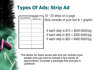 Types Of Ads: Strip Ad This allows for lower prices ads and can include more people who just want to include a few words of appreciation. Consider a package that includes a yearbook. 