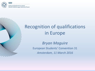 Recognition of qualifications
in Europe
Bryan Maguire
European Students’ Convention 31
Amsterdam, 11 March 2016
 