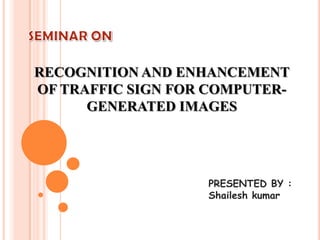 RECOGNITION AND ENHANCEMENT
OF TRAFFIC SIGN FOR COMPUTER-
GENERATED IMAGES
PRESENTED BY :
Shailesh kumar
 