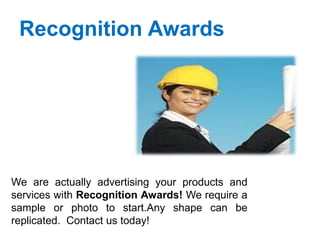 Recognition Awards
We are actually advertising your products and
services with Recognition Awards! We require a
sample or photo to start.Any shape can be
replicated. Contact us today!
 