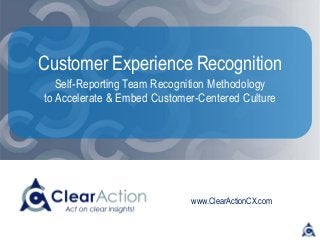 www.ClearActionCX.com
Customer Experience Recognition
Self-Reporting Team Recognition Methodology
to Accelerate & Embed Customer-Centered Culture
 