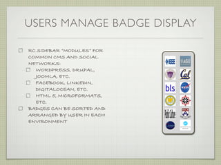 USERS MANAGE BADGE DISPLAY

RC SIDEBAR “MODULES” FOR
COMMON CMS AND SOCIAL
NETWORKS:
  WORDPRESS, DRUPAL,
  JOOMLA, ETC.
  FACEBOOK, LINKEDIN,
  DIGITALOCEAN, ETC.
  HTML 5, MICROFORMATS,
  ETC.
BADGES CAN BE SORTED AND
ARRANGED BY USER IN EACH
ENVIRONMENT
 