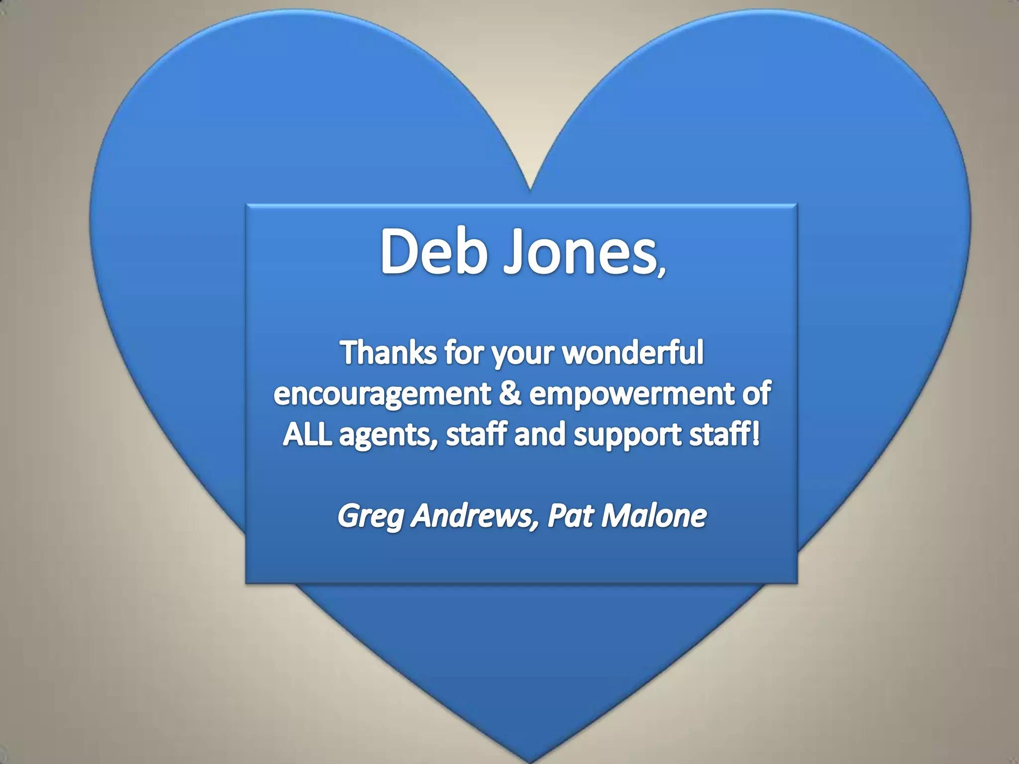 Deb Jones, Thanks for your wonderful encouragement & empowerment of ALL agents, staff and support staff! Greg Andrews, Pat Malone