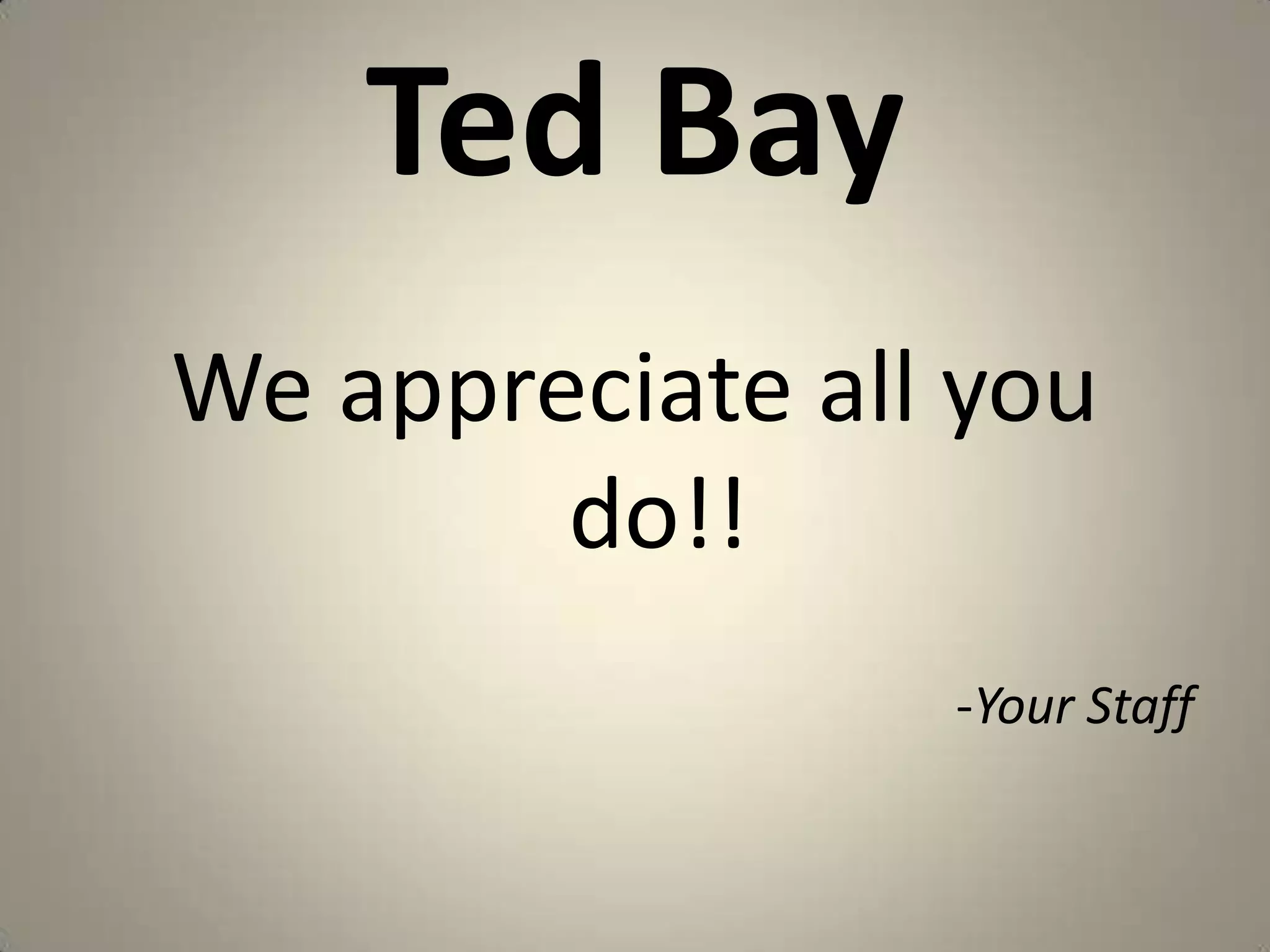 Ted BayWe appreciate all you do!!-Your Staff