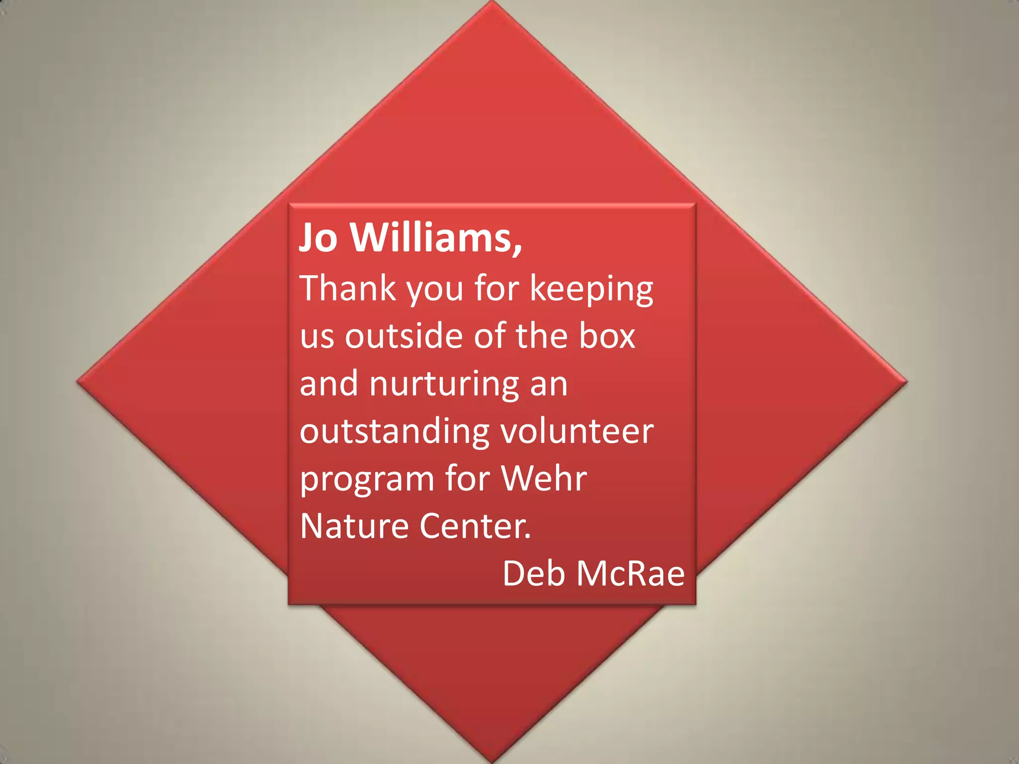 Jo Williams, Thank you for keeping us outside of the box and nurturing an outstanding volunteer program for Wehr Nature Center.Deb McRae