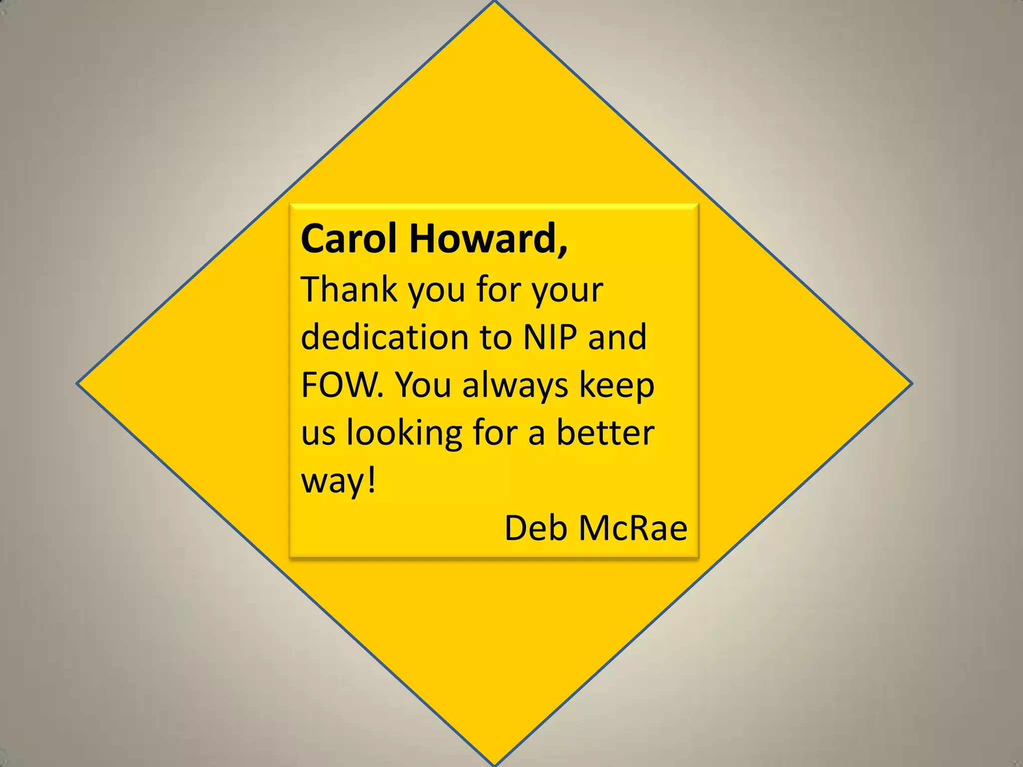 Carol Howard, Thank you for your dedication to NIP and FOW. You always keep us looking for a better way!Deb McRae