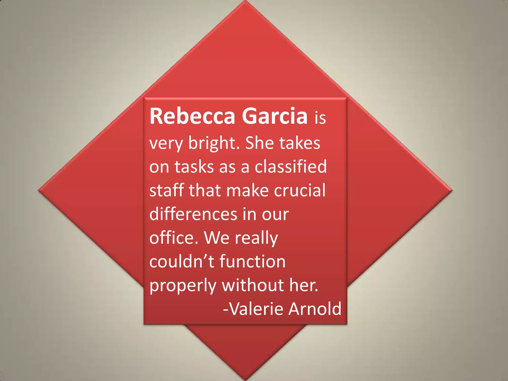 Rebecca Garcia is very bright. She takes on tasks as a classified staff that make crucial differences in our office. We really couldn’t function properly without her.-Valerie Arnold