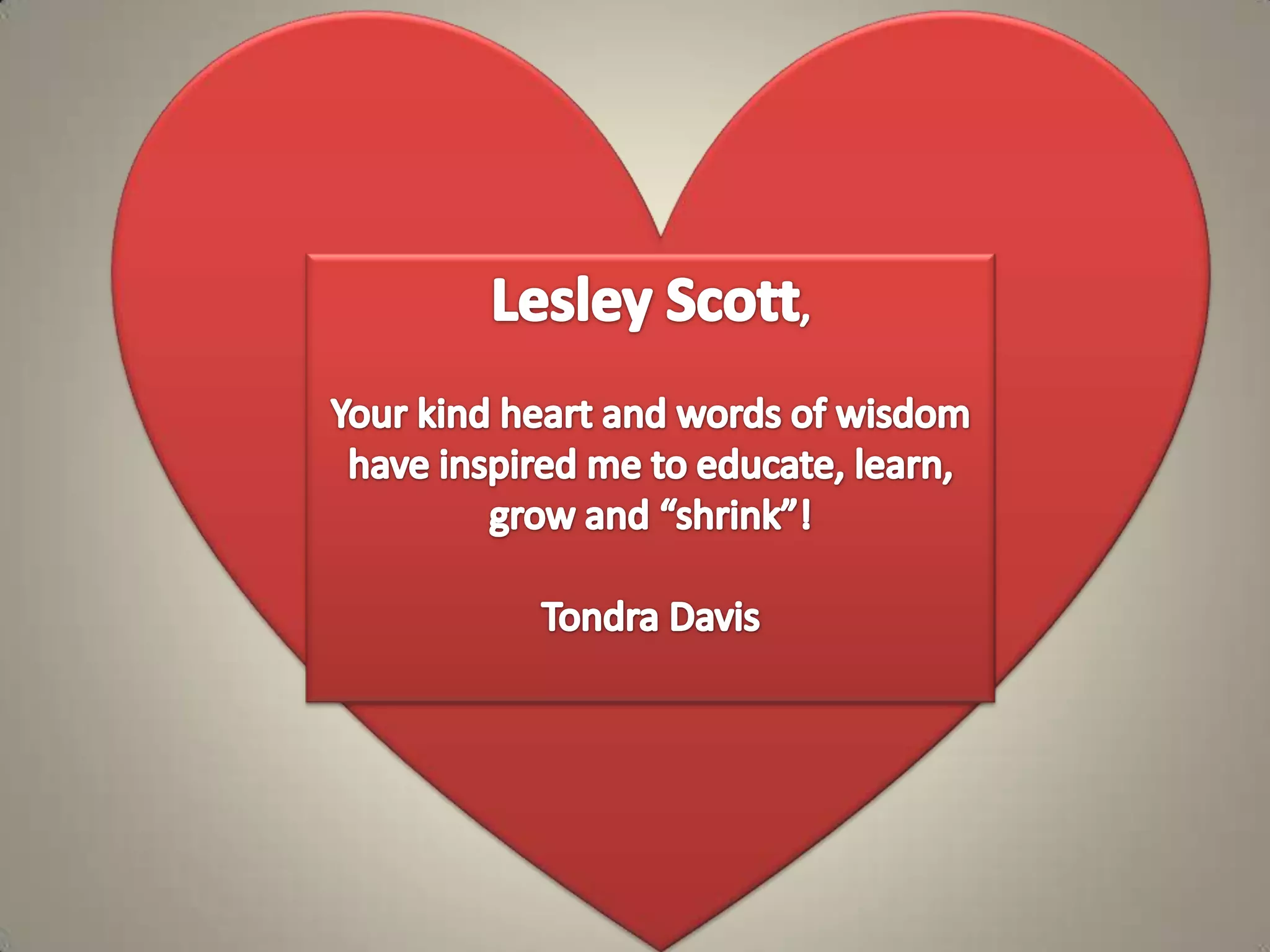 Lesley Scott,  Your kind heart and words of wisdom have inspired me to educate, learn, grow and “shrink”!Tondra Davis
