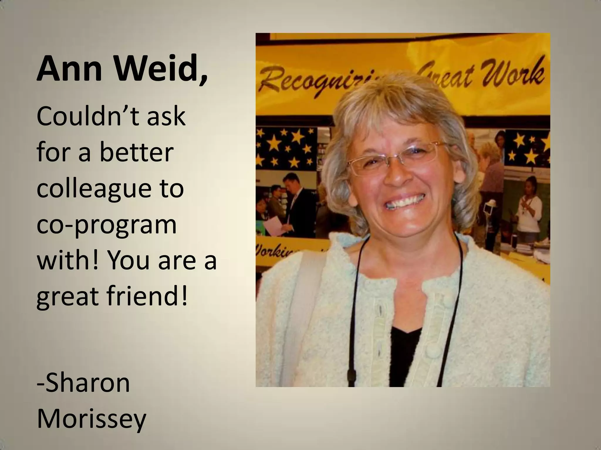 Ann Weid,Couldn’t ask for a better colleague to co-program with! You are a great friend!-Sharon Morissey