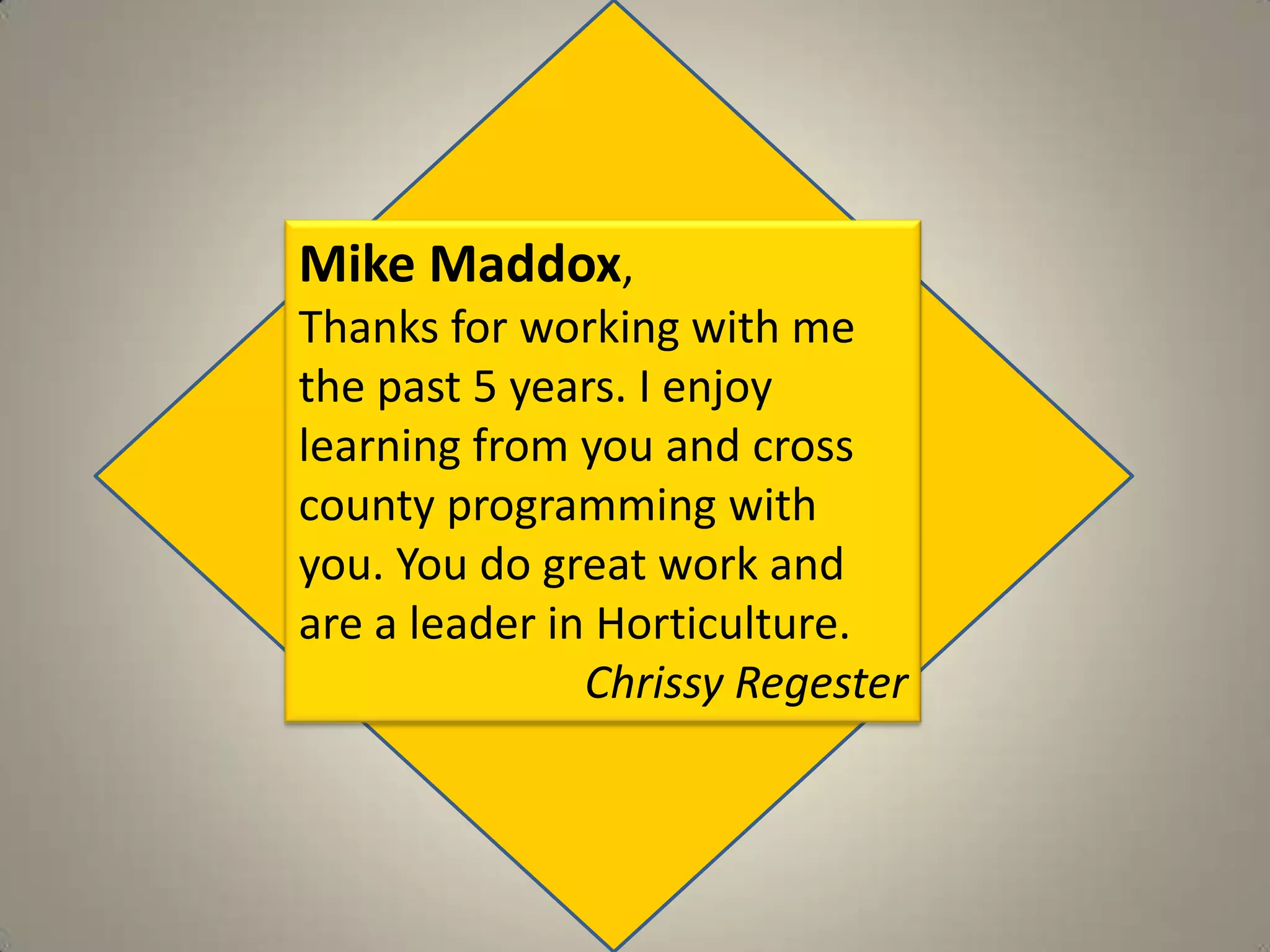 Mike Maddox,Thanks for working with me the past 5 years. I enjoy learning from you and cross county programming with you. You do great work and are a leader in Horticulture.ChrissyRegester