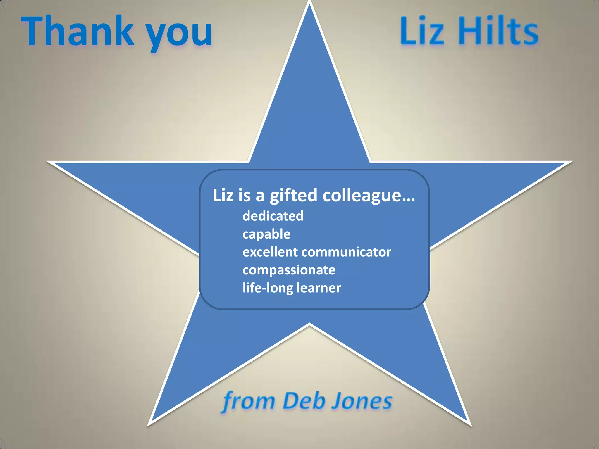 Liz HiltsThank you  Liz is a gifted colleague…dedicatedcapableexcellent communicatorcompassionatelife-long learnerfrom Deb Jones
