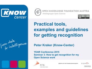 gefördert durch das Kompetenzzentrenprogramm
Arbeitsgruppe Open Science
Practical tools,
examples and guidelines
for getting recognition
Peter Kraker (Know-Center)
YEAR Conference 2015
Seminar 3: How to get recognition for my
Open Science work
 