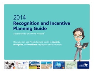 How you can use Prepaid Award Cards to reward,
recognize, and motivate employees and customers.
2014
Recognition and Incentive
Planning Guide
Sponsored by smartOne Prepaid
SM
 