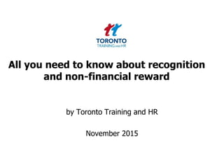 All you need to know about recognition
and non-financial reward
by Toronto Training and HR
November 2015
 