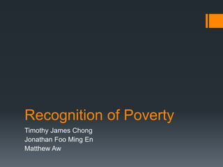 Recognition of Poverty
Timothy James Chong
Jonathan Foo Ming En
Matthew Aw

 