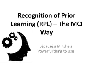 Recognition of Prior
Learning (RPL) – The MCI
Way
Because a Mind is a
Powerful thing to Use
 