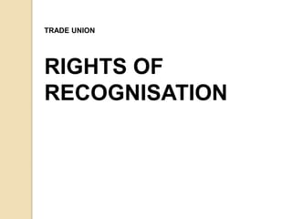 RIGHTS OF
RECOGNISATION
TRADE UNION
 