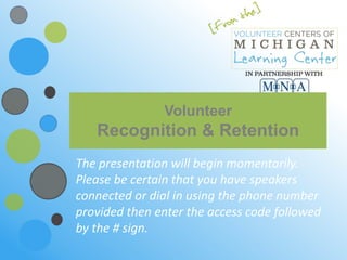 Volunteer
Recognition & Retention
The presentation will begin momentarily.
Please be certain that you have speakers
connected or dial in using the phone number
provided then enter the access code followed
by the # sign.
 