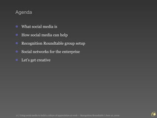 Agenda What social media is How social media can help Recognition Roundtable group setup Social networks for the enterprise Let’s get creative 